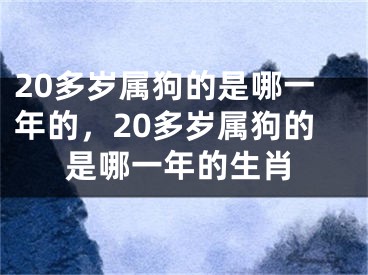 20多岁属狗的是哪一年的，20多岁属狗的是哪一年的生肖