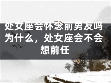 处女座会怀念前男友吗为什么，处女座会不会想前任