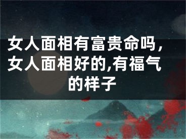 女人面相有富贵命吗，女人面相好的,有福气的样子