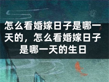 怎么看婚嫁日子是哪一天的,怎么看婚嫁日子是哪一天的生日