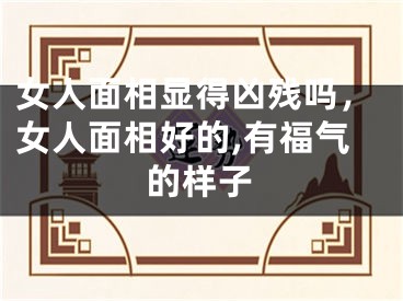 女人面相显得凶残吗，女人面相好的,有福气的样子