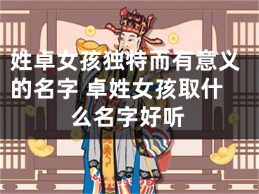 姓卓女孩独特而有意义的名字 卓姓女孩取什么名字好听