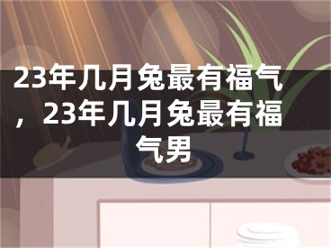 23年几月兔最有福气，23年几月兔最有福气男