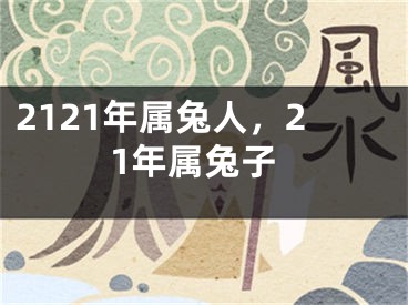 2121年属兔人，21年属兔子