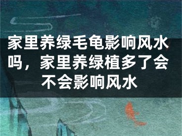 家里养绿毛龟影响风水吗，家里养绿植多了会不会影响风水
