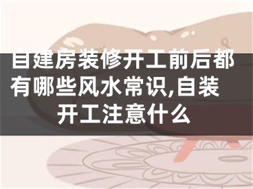 自建房装修开工前后都有哪些风水常识,自装开工注意什么