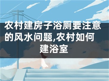 农村建房子浴厕要注意的风水问题,农村如何建浴室