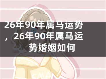 26年90年属马运势，26年90年属马运势婚姻如何