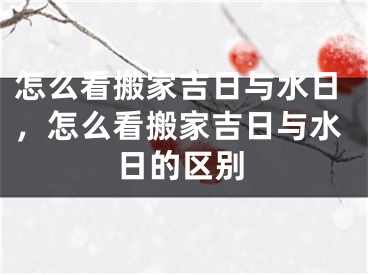 怎么看搬家吉日与水日,怎么看搬家吉日与水日的区别