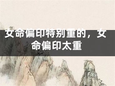 女命偏印特别重的，女命偏印太重