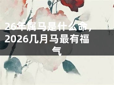26年属马是什么命，2026几月马最有福气
