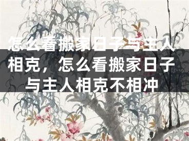 怎么看搬家日子与主人相克，怎么看搬家日子与主人相克不相冲