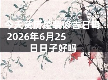 今天黄历是装修吉日吗 2026年6月25日日子好吗