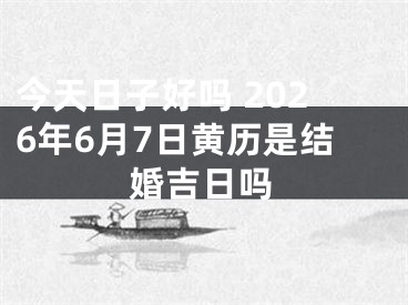 今天日子好吗 2026年6月7日黄历是结婚吉日吗