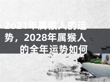 2o21年属猴人的运势，2028年属猴人的全年运势如何