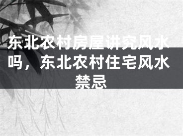 东北农村房屋讲究风水吗，东北农村住宅风水禁忌