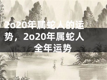 2o20年属蛇人的运势，2o20年属蛇人全年运势