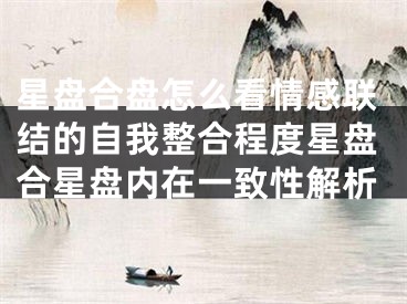 星盘合盘怎么看情感联结的自我整合程度星盘合星盘内在一致性解析