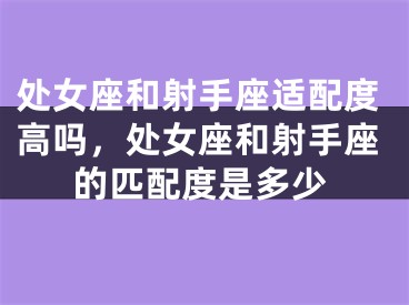 处女座和射手座适配度高吗，处女座和射手座的匹配度是多少