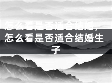 怎么看是否适合结婚，怎么看是否适合结婚生子