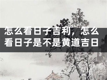 怎么看日子吉利，怎么看日子是不是黄道吉日