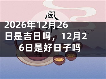 2026年12月26日是吉日吗，12月26日是好日子吗