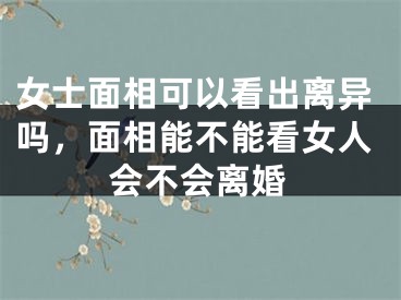 女士面相可以看出离异吗，面相能不能看女人会不会离婚