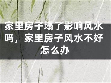 家里房子塌了影响风水吗，家里房子风水不好怎么办