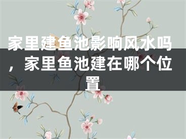 家里建鱼池影响风水吗，家里鱼池建在哪个位置