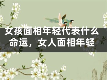 女孩面相年轻代表什么命运，女人面相年轻