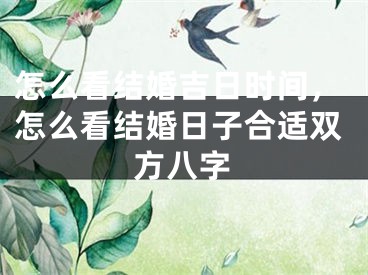 怎么看结婚吉日时间，怎么看结婚日子合适双方八字