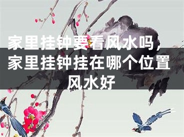 家里挂钟要看风水吗，家里挂钟挂在哪个位置风水好