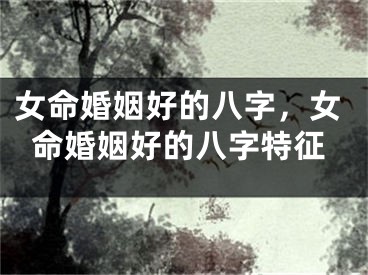 女命婚姻好的八字，女命婚姻好的八字特征