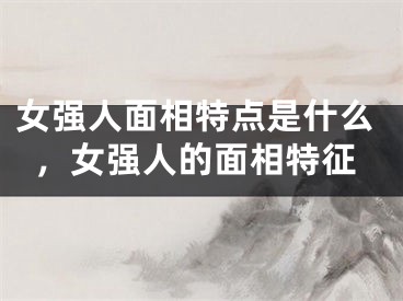 女强人面相特点是什么，女强人的面相特征