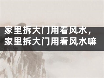 家里拆大门用看风水,家里拆大门用看风水嘛