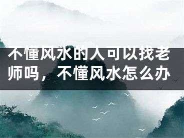 不懂风水的人可以找老师吗，不懂风水怎么办