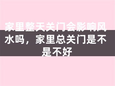 家里整天关门会影响风水吗，家里总关门是不是不好