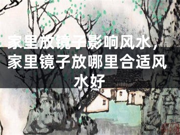 家里放镜子影响风水，家里镜子放哪里合适风水好