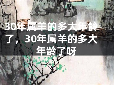 30年属羊的多大年龄了，30年属羊的多大年龄了呀