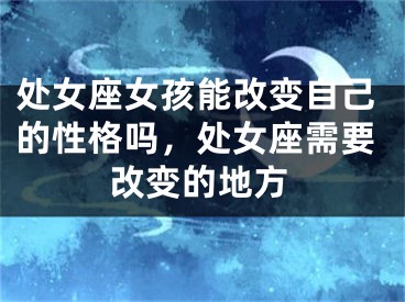 处女座女孩能改变自己的性格吗，处女座需要改变的地方