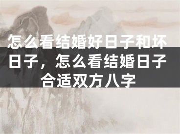 怎么看结婚好日子和坏日子，怎么看结婚日子合适双方八字