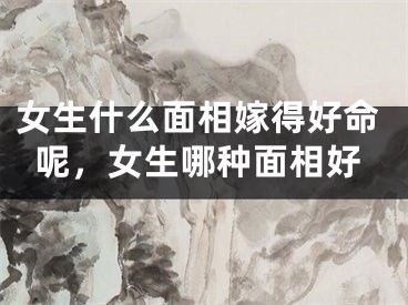 女生什么面相嫁得好命呢，女生哪种面相好