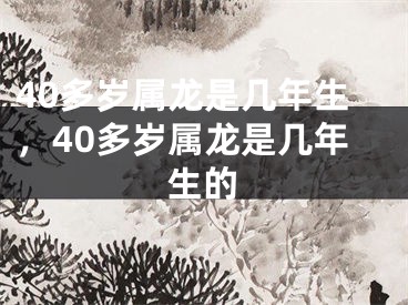 40多岁属龙是几年生，40多岁属龙是几年生的