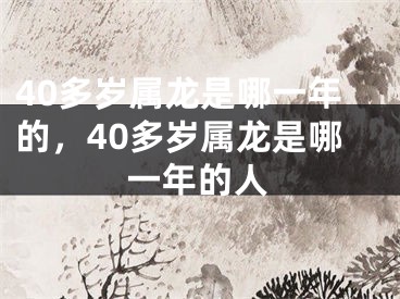 40多岁属龙是哪一年的，40多岁属龙是哪一年的人