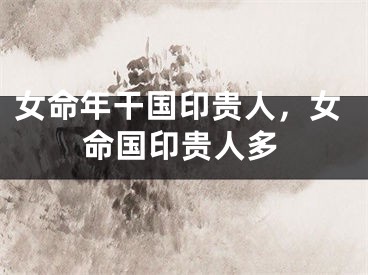 女命年干国印贵人，女命国印贵人多