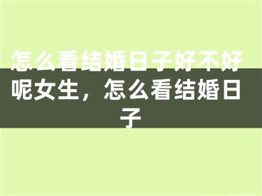 怎么看结婚日子好不好呢女生，怎么看结婚日子