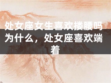 处女座女生喜欢搂腰吗为什么，处女座喜欢端着