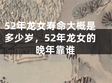 52年龙女寿命大概是多少岁，52年龙女的晚年靠谁