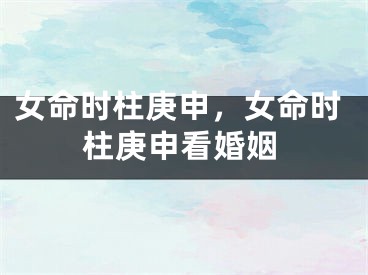 女命时柱庚申，女命时柱庚申看婚姻