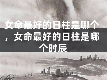 女命最好的日柱是哪个，女命最好的日柱是哪个时辰